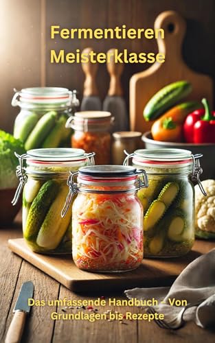 Fermentieren Meisterklasse: Das umfassende Handbuch – Von Grundlagen bis Rezepte