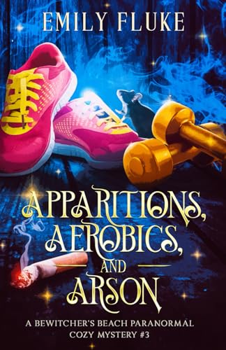 Apparitions, Aerobics, and Arson: A Bewitcher's Beach Paranormal Cozy Mystery #3 (Bewitcher's Beach Paranormal Cozy Mysteries, Band 3)