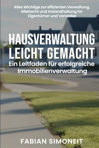 Hausverwaltung leicht gemacht: Ein Leitfaden für erfolgreiche Immobilienverwaltung: Alles Wichtige zur effizienten Verwaltung, Mietrecht und Instandhaltung für Eigentümer und Verwalter