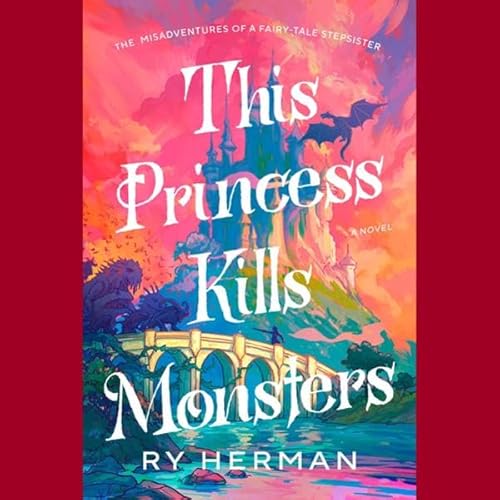 This Princess Kills Monsters: The Misadventures of a Fairy-Tale Stepsister: A Novel
