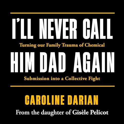 I'll Never Call Him Dad Again: By the daughter of Gisèle Pelicot: Turning our family trauma of Chemical Submission into a collective fight