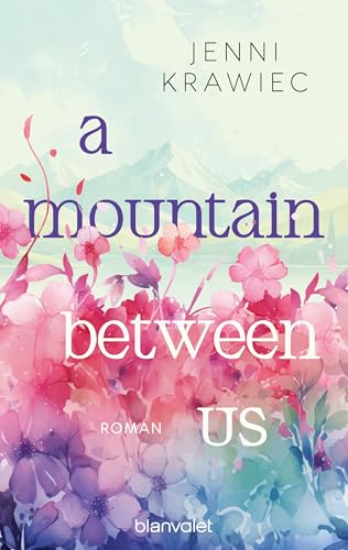 A Mountain Between Us: Roman - Kann Liebe Berge versetzen? Der New Adult Roman vor der Kulisse der deutschen Alpen