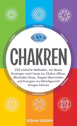 Chakren: 222 einfache Methoden, mit denen Einsteiger noch heute ein Chakra öffnen, Blockaden lösen, Ängste überwinden und Energien ins Gleichgewicht bringen können
