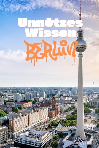 Unnützes Wissen über Berlin: Kurioses und Erstaunliches über die Hauptstadt – von verrückten Speisen über vergessene Orte bis hin zu Bräuchen und Traditionen