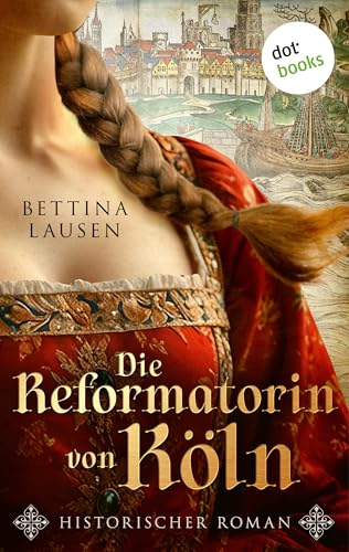 Die Reformatorin von Köln: Historischer Roman | Eine außergewöhnlich mutige Frau in gefährlichen Zeiten – für Fans von Manuela Schörghofer