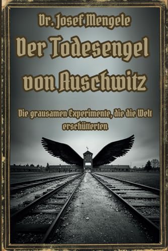 Dr. Josef Mengele: Der Todesengel von Auschwitz: Die grausamen Experimente, die die Welt erschütterten (Dunkle Mysterien & Verbotenes Wissen – Die ... und okkulten Geheimnisse der Geschichte)