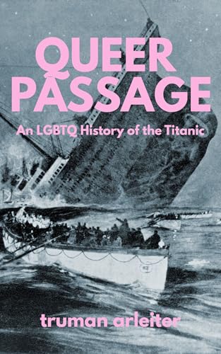 Queer Passage: An LGBTQ History of the Titanic (Truman Arleiter on History)