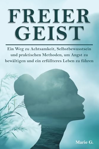 Freier Geist: Ein Weg zu Achtsamkeit, Selbstbewusstsein und praktischen Methoden, um Angst zu bewältigen und ein erfüllteres Leben zu führen