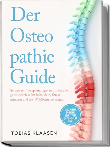 Der Osteopathie Guide: Schmerzen, Verspannungen und Blockaden ganzheitlich selbst behandeln, Stress mindern und das Wohlbefinden steigern - inkl. vieler Übungen, Selbsttest, 30-Tage-Plan uvm.