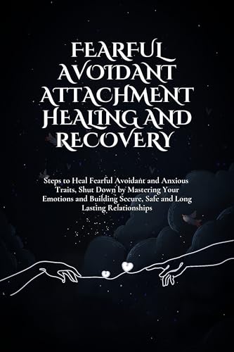 Fearful Avoidant Attachment Healing and Recovery : Steps to Heal Fearful Avoidant and Anxious Traits, Shut Down by Mastering Your Emotions and Building ... Long Lasting Relationships