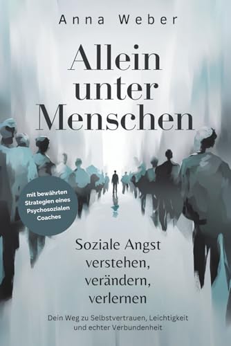 Allein unter Menschen: Soziale Angst verstehen, verändern, verlernen. Dein Weg zu Selbstvertrauen, Leichtigkeit und echter Verbundenheit, mit bewährten Strategien eines Psychosozialen Coaches