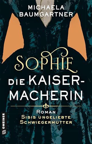 Sophie. Die Kaisermacherin: Roman über Sisis ungeliebte Schwiegermutter