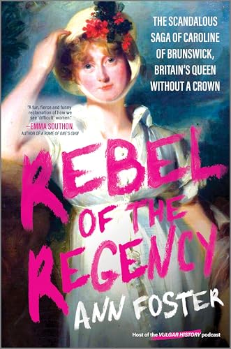 Rebel of the Regency: The Scandalous Saga of Caroline of Brunswick, Britain’s Queen Without a Crown