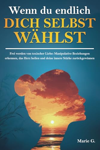 Wenn du endlich dich selbst wählst: Frei werden von toxischer Liebe: Manipulative Beziehungen erkennen, das Herz heilen und deine innere Stärke zurückgewinnen