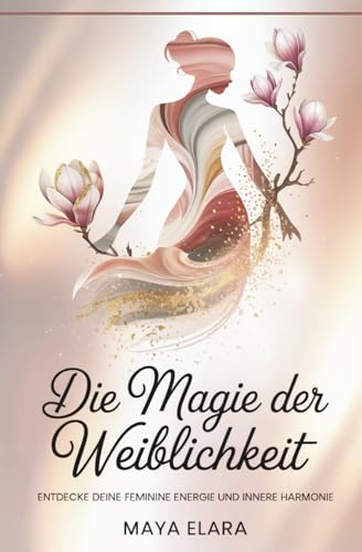 Die Magie der Weiblichkeit: Entdecke deine feminine Energie und innere Harmonie