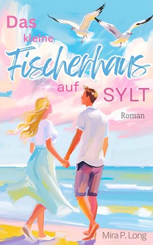 Das kleine Fischerhaus auf Sylt Liebesroman : Wenn das Herz schreibt, was der Kopf nie geplant hat