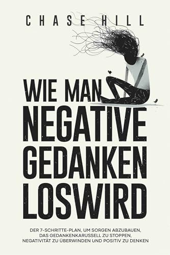 Wie man negative Gedanken loswird: Der 7-Schritte-Plan, um Sorgen abzubauen, das Gedankenkarussell zu stoppen, Negativität zu überwinden und positiv zu denken
