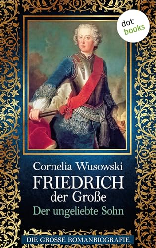 Friedrich der Große - Band 1: Der ungeliebte Sohn - Die große Romanbiografie