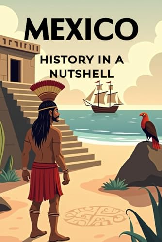 Mexico - History in a Nutshell: From the high civilizations of the Maya and Aztecs through colonization, independence, and revolution to the modern state (Smart Reads: Understanding the World)