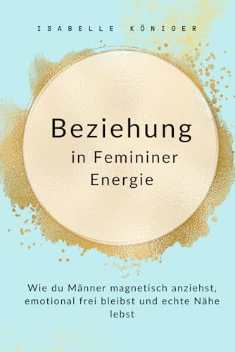 Beziehung in Femininer Energie: Wie du Männer magnetisch anziehst, emotional frei bleibst und echte Nähe lebst