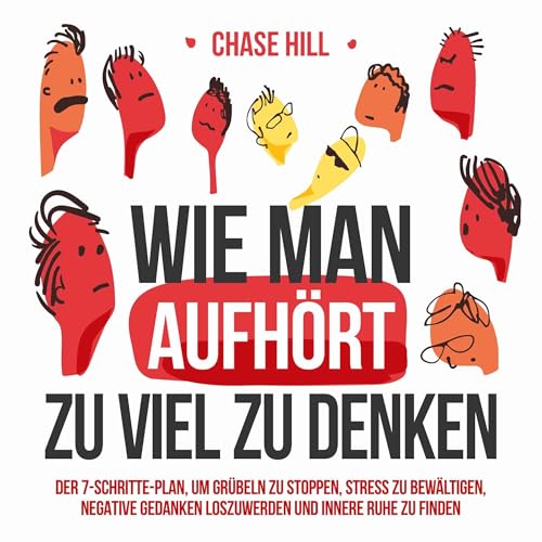 Wie man aufhört, zu viel zu denken: Der 7-Schritte-Plan, um Grübeln zu stoppen, Stress zu bewältigen, negative Gedanken loszuwerden und innere Ruhe zu finden