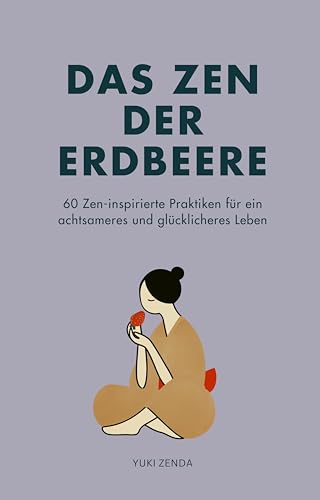 Das Zen der Erdbeere: 60 Zen-inspirierte Praktiken für ein achtsameres und glücklicheres Leben (Zen-Routinen)