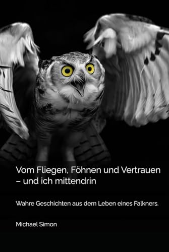 Vom Fliegen, Föhnen und Vertrauen – und ich mittendrin: Wahre Geschichten aus dem Leben eines Falkners.