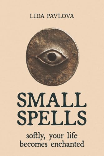 Small Spells: Softly, Your Life Becomes Enchanted (Subtle Sorcery)