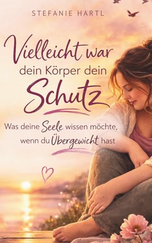 Vielleicht war dein Körper dein Schutz: Was deine Seele wissen möchte, wenn du Übergewicht hast - emotionales Essen verstehen und Frieden mit deinem Körper finden